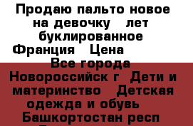 Продаю пальто новое на девочку 7 лет, буклированное, Франция › Цена ­ 2 300 - Все города, Новороссийск г. Дети и материнство » Детская одежда и обувь   . Башкортостан респ.,Баймакский р-н